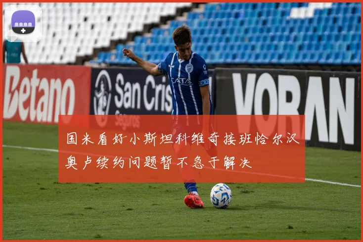 国米看好小斯坦科维奇接班恰尔汉奥卢续约问题暂不急于解决