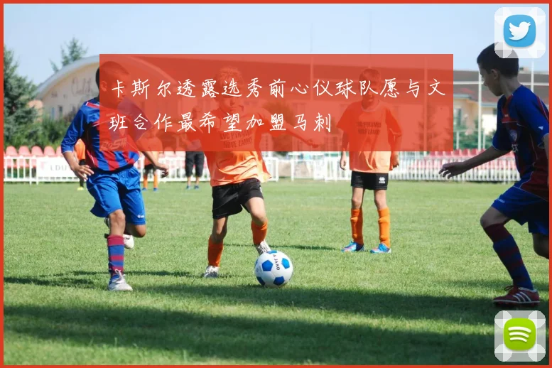 卡斯尔透露选秀前心仪球队愿与文班合作最希望加盟马刺