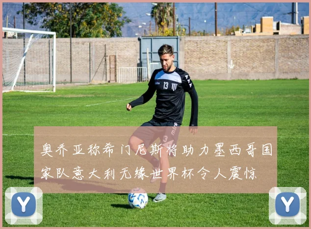 奥乔亚称希门尼斯将助力墨西哥国家队意大利无缘世界杯令人震惊