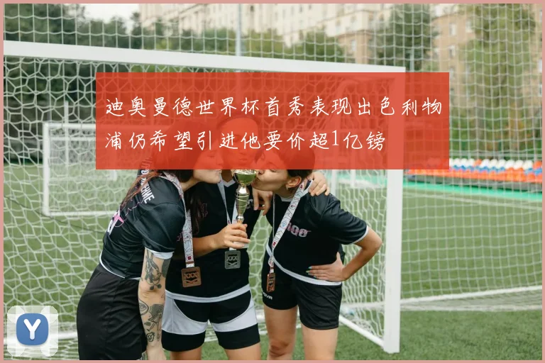 迪奥曼德世界杯首秀表现出色利物浦仍希望引进他要价超1亿镑