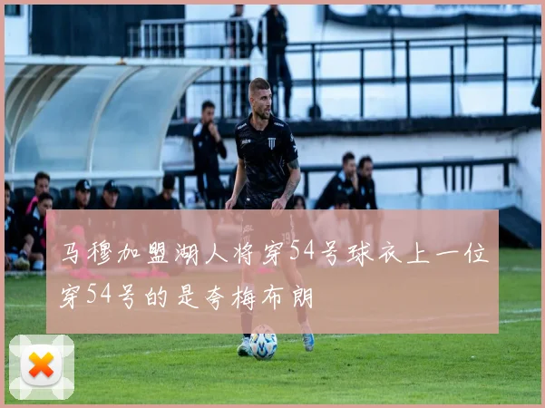 马穆加盟湖人将穿54号球衣上一位穿54号的是夸梅布朗