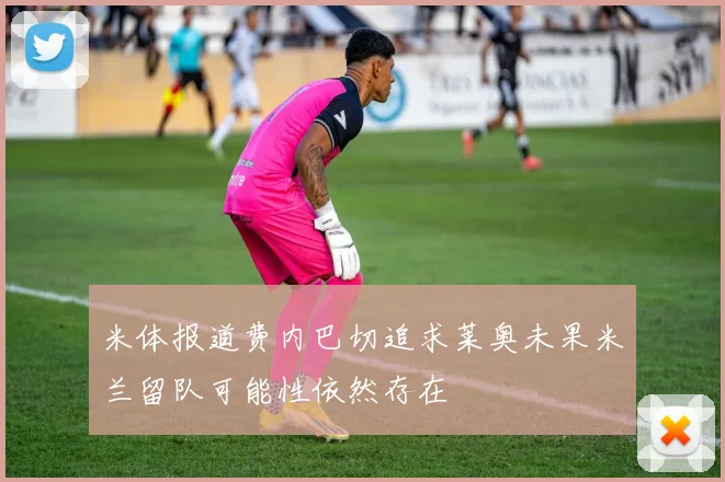 米体报道费内巴切追求莱奥未果米兰留队可能性依然存在