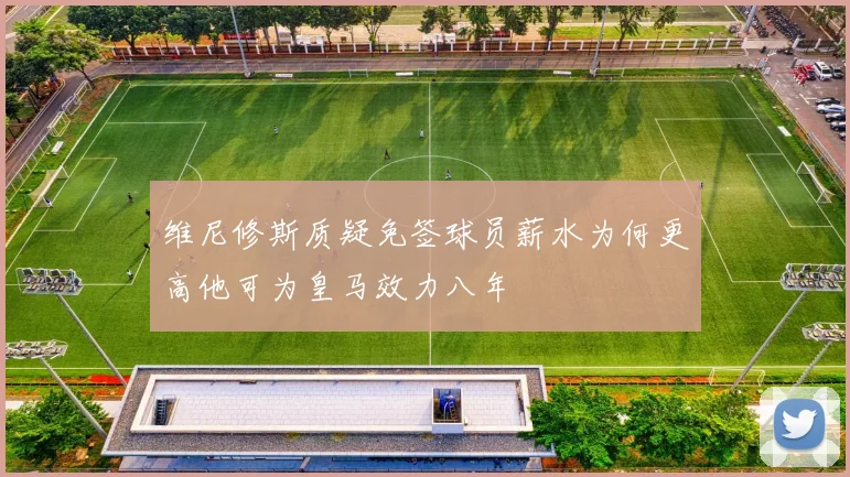维尼修斯质疑免签球员薪水为何更高他可为皇马效力八年