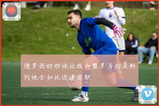 德罗西的劝说让我加盟罗马却没料到他会如此迅速离职