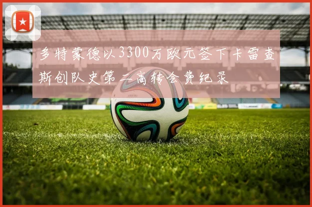 多特蒙德以3300万欧元签下卡雷查斯创队史第二高转会费纪录