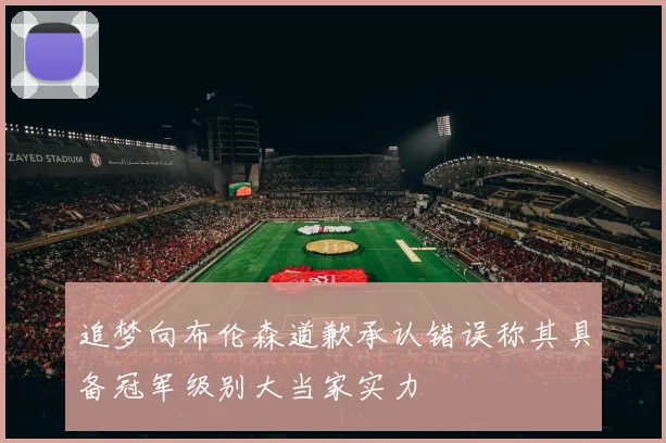 追梦向布伦森道歉承认错误称其具备冠军级别大当家实力