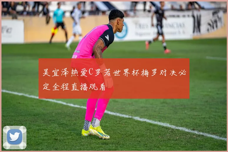 吴宜泽热爱C罗若世界杯梅罗对决必定全程直播观看