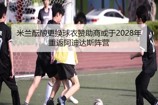 米兰酝酿更换球衣赞助商或于2028年重返阿迪达斯阵营